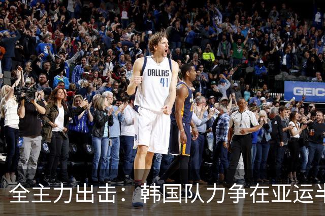 全主力出击：韩国队力争在亚运半决赛中战胜中国男足