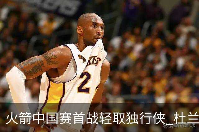 火箭中国赛首战轻取独行侠 杜兰特表现稳健申京完美三双