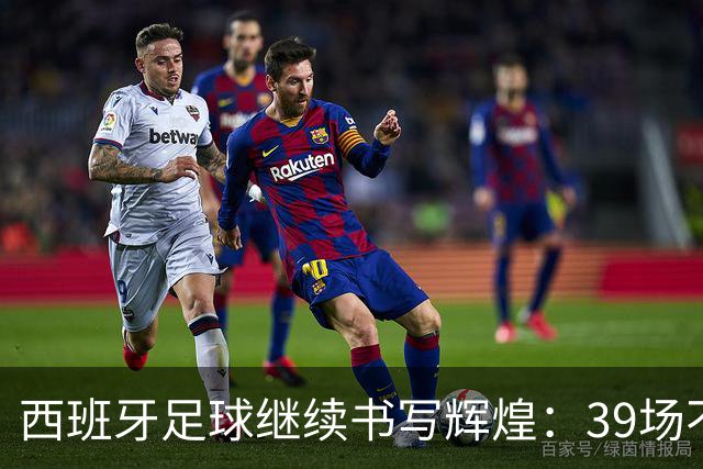 西班牙足球继续书写辉煌：39场不败领跑国际纪录