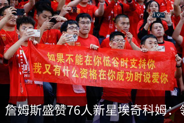 詹姆斯盛赞76人新星埃奇科姆：领袖级别的成熟与潜力