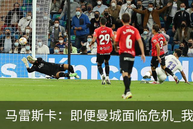 马雷斯卡：即便曼城面临危机 我依然全心投入执教